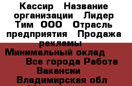 Кассир › Название организации ­ Лидер Тим, ООО › Отрасль предприятия ­ Продажа рекламы › Минимальный оклад ­ 20 000 - Все города Работа » Вакансии   . Владимирская обл.,Муромский р-н